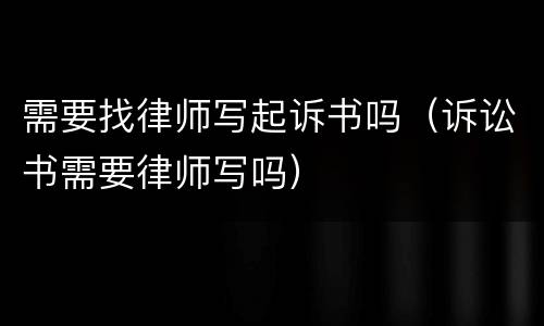 需要找律师写起诉书吗（诉讼书需要律师写吗）