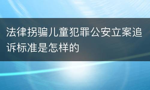 法律拐骗儿童犯罪公安立案追诉标准是怎样的