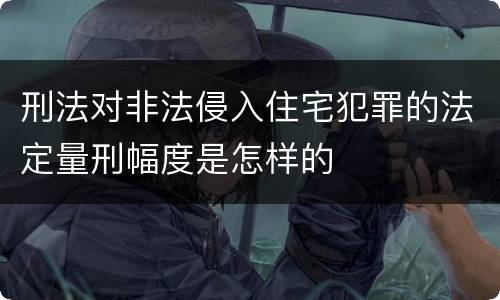 刑法对非法侵入住宅犯罪的法定量刑幅度是怎样的