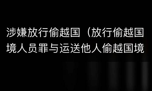 涉嫌放行偷越国（放行偷越国境人员罪与运送他人偷越国境罪共犯）