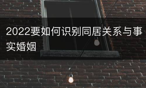 2022要如何识别同居关系与事实婚姻