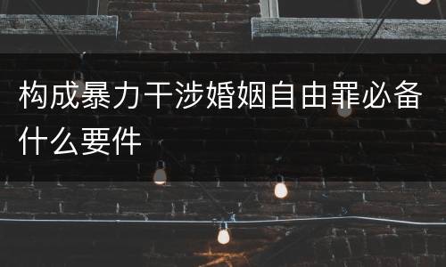 构成暴力干涉婚姻自由罪必备什么要件