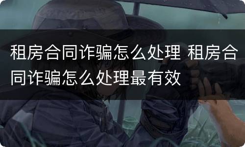 租房合同诈骗怎么处理 租房合同诈骗怎么处理最有效