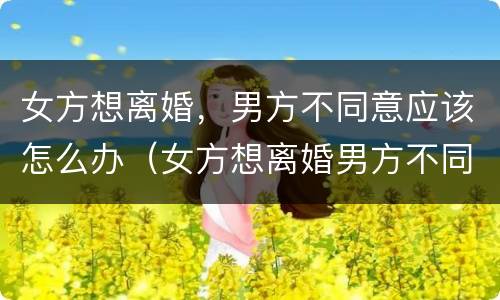 女方想离婚，男方不同意应该怎么办（女方想离婚男方不同意应该怎么办）