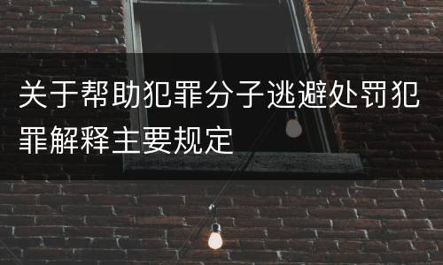 关于帮助犯罪分子逃避处罚犯罪解释主要规定
