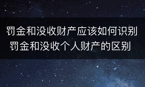 罚金和没收财产应该如何识别 罚金和没收个人财产的区别