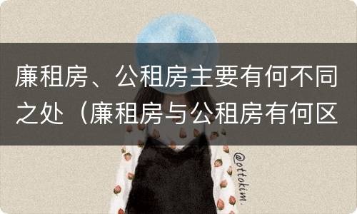 廉租房、公租房主要有何不同之处（廉租房与公租房有何区别）