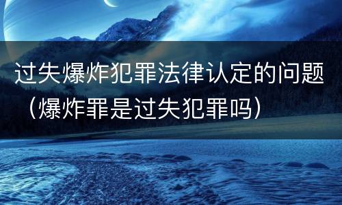 过失爆炸犯罪法律认定的问题（爆炸罪是过失犯罪吗）