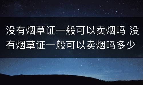 没有烟草证一般可以卖烟吗 没有烟草证一般可以卖烟吗多少钱
