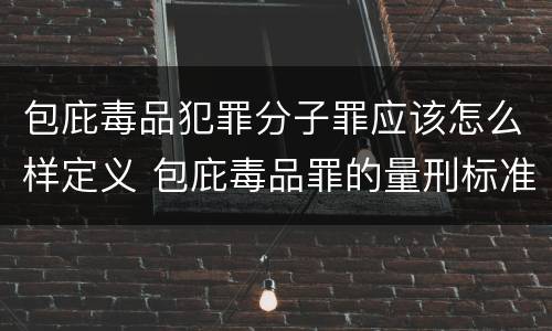 包庇毒品犯罪分子罪应该怎么样定义 包庇毒品罪的量刑标准