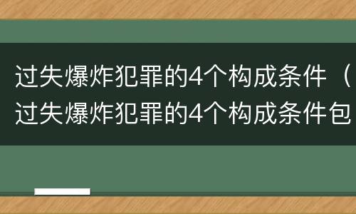 过失爆炸犯罪的4个构成条件（过失爆炸犯罪的4个构成条件包括）
