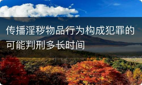 传播淫秽物品行为构成犯罪的可能判刑多长时间