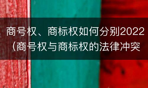 商号权、商标权如何分别2022（商号权与商标权的法律冲突与解决）