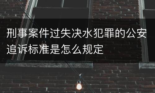 刑事案件过失决水犯罪的公安追诉标准是怎么规定