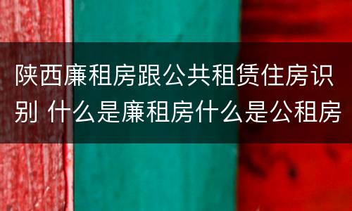 陕西廉租房跟公共租赁住房识别 什么是廉租房什么是公租房