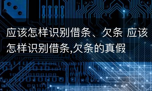 应该怎样识别借条、欠条 应该怎样识别借条,欠条的真假