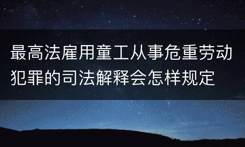 最高法雇用童工从事危重劳动犯罪的司法解释会怎样规定