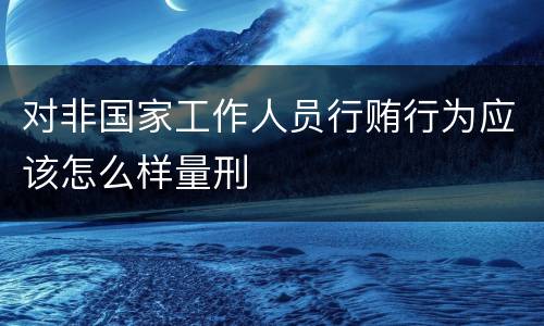 对非国家工作人员行贿行为应该怎么样量刑