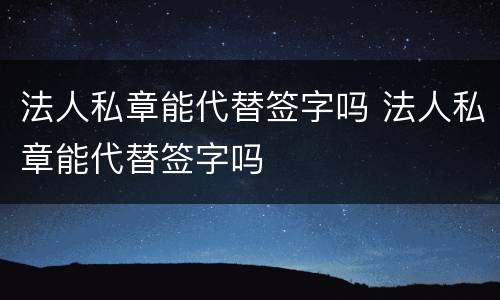 法人私章能代替签字吗 法人私章能代替签字吗