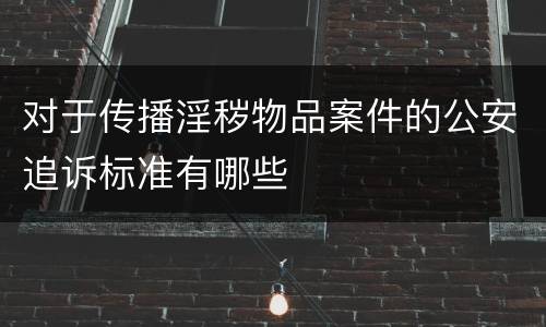 对于传播淫秽物品案件的公安追诉标准有哪些