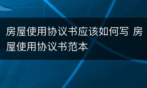 房屋使用协议书应该如何写 房屋使用协议书范本