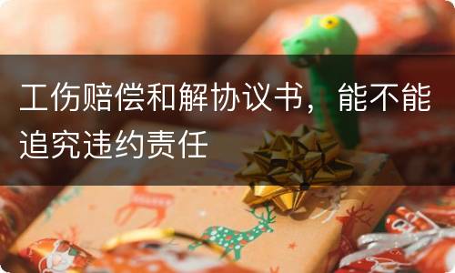 工伤赔偿和解协议书，能不能追究违约责任