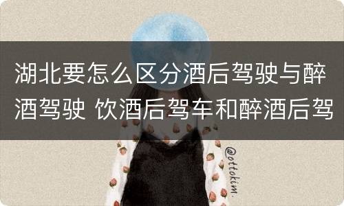 湖北要怎么区分酒后驾驶与醉酒驾驶 饮酒后驾车和醉酒后驾车有什么区别