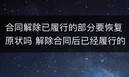 合同解除已履行的部分要恢复原状吗 解除合同后已经履行的部分