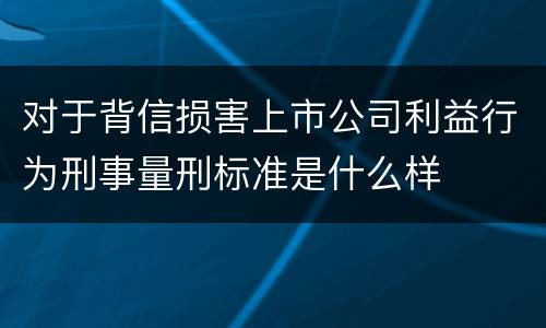 对于背信损害上市公司利益行为刑事量刑标准是什么样