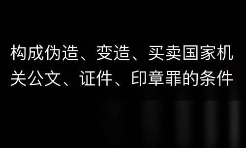 构成伪造、变造、买卖国家机关公文、证件、印章罪的条件会有什么