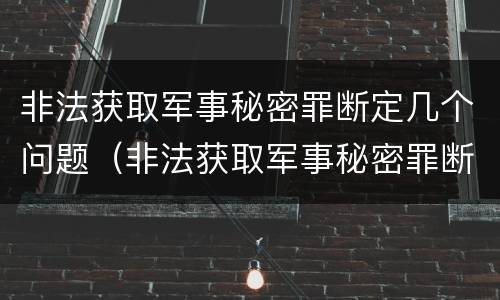 非法获取军事秘密罪断定几个问题（非法获取军事秘密罪断定几个问题）