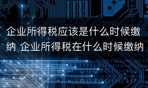 企业所得税应该是什么时候缴纳 企业所得税在什么时候缴纳