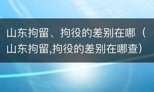 山东拘留、拘役的差别在哪（山东拘留,拘役的差别在哪查）