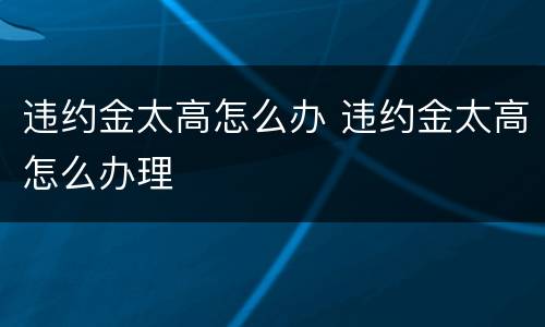 违约金太高怎么办 违约金太高怎么办理