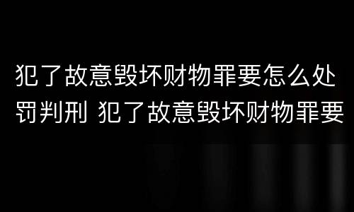 犯了故意毁坏财物罪要怎么处罚判刑 犯了故意毁坏财物罪要怎么处罚判刑多少年