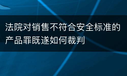 法院对销售不符合安全标准的产品罪既遂如何裁判