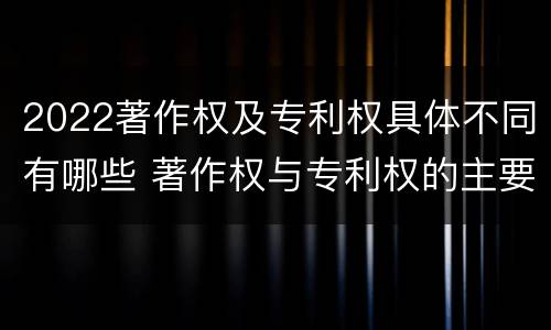 2022著作权及专利权具体不同有哪些 著作权与专利权的主要区别