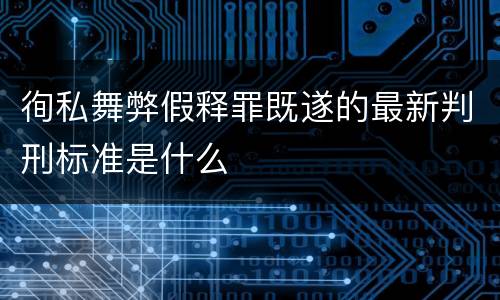 徇私舞弊假释罪既遂的最新判刑标准是什么