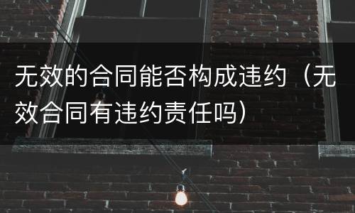 无效的合同能否构成违约（无效合同有违约责任吗）