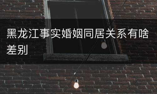 黑龙江事实婚姻同居关系有啥差别