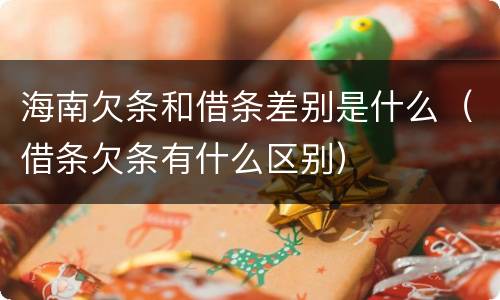 海南欠条和借条差别是什么（借条欠条有什么区别）