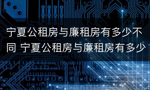 宁夏公租房与廉租房有多少不同 宁夏公租房与廉租房有多少不同的地方
