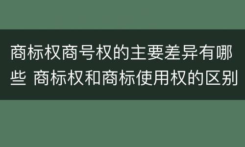 商标权商号权的主要差异有哪些 商标权和商标使用权的区别