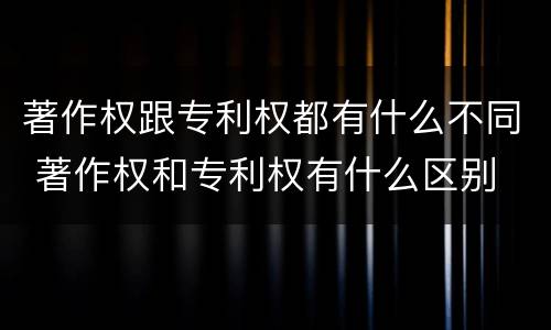 著作权跟专利权都有什么不同 著作权和专利权有什么区别