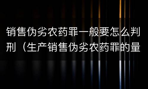销售伪劣农药罪一般要怎么判刑（生产销售伪劣农药罪的量刑标准）