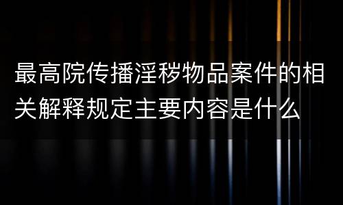 最高院传播淫秽物品案件的相关解释规定主要内容是什么