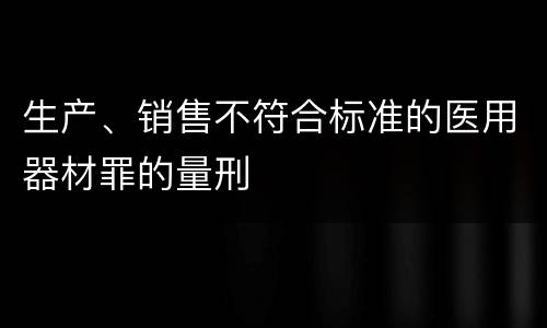 生产、销售不符合标准的医用器材罪的量刑
