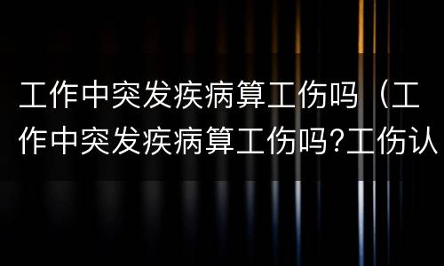 工作中突发疾病算工伤吗（工作中突发疾病算工伤吗?工伤认定）