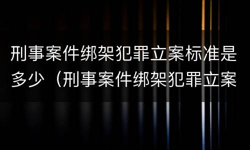 刑事案件绑架犯罪立案标准是多少（刑事案件绑架犯罪立案标准是多少天）