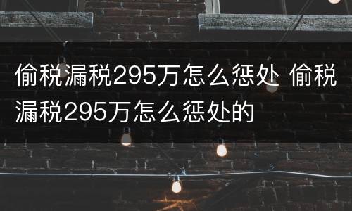 偷税漏税295万怎么惩处 偷税漏税295万怎么惩处的